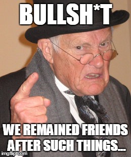 Back In My Day Meme | BULLSH*T WE REMAINED FRIENDS AFTER SUCH THINGS... | image tagged in memes,back in my day | made w/ Imgflip meme maker