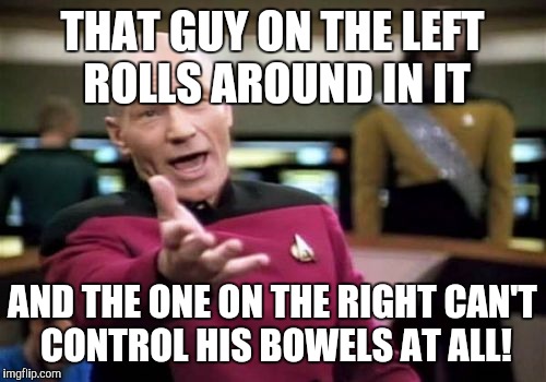 Picard Wtf Meme | THAT GUY ON THE LEFT ROLLS AROUND IN IT AND THE ONE ON THE RIGHT CAN'T CONTROL HIS BOWELS AT ALL! | image tagged in memes,picard wtf | made w/ Imgflip meme maker
