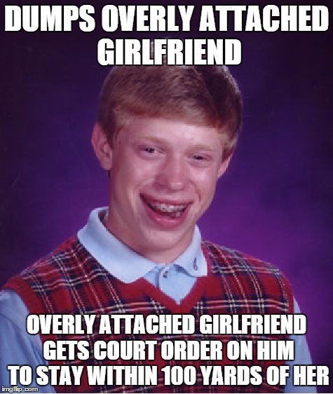 Bad Luck Brian Meme | DUMPS OVERLY ATTACHED GIRLFRIEND OVERLY ATTACHED GIRLFRIEND GETS COURT ORDER ON HIM TO STAY WITHIN 100 YARDS OF HER | image tagged in memes,bad luck brian | made w/ Imgflip meme maker