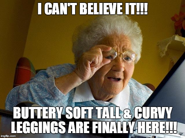 Grandma Finds The Internet | I CAN'T BELIEVE IT!!! BUTTERY SOFT TALL & CURVY LEGGINGS ARE FINALLY HERE!!! | image tagged in memes,grandma finds the internet | made w/ Imgflip meme maker