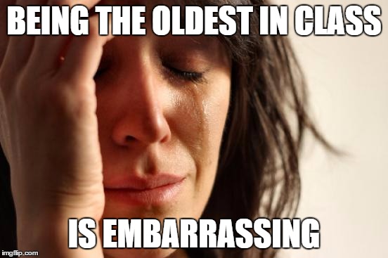 First World Problems Meme | BEING THE OLDEST IN CLASS IS EMBARRASSING | image tagged in memes,first world problems | made w/ Imgflip meme maker