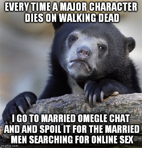 Confession Bear | EVERY TIME A MAJOR CHARACTER DIES ON WALKING DEAD I GO TO MARRIED OMEGLE CHAT AND AND SPOIL IT FOR THE MARRIED MEN SEARCHING FOR ONLINE SEX | image tagged in memes,confession bear | made w/ Imgflip meme maker
