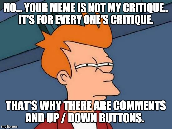 Futurama Fry Meme | NO... YOUR MEME IS NOT MY CRITIQUE.. IT'S FOR EVERY ONE'S CRITIQUE. THAT'S WHY THERE ARE COMMENTS AND UP / DOWN BUTTONS. | image tagged in memes,futurama fry | made w/ Imgflip meme maker