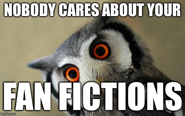 Friend pulled this gem out the other day | NOBODY CARES ABOUT YOUR FAN FICTIONS | image tagged in oooooooooooh really | made w/ Imgflip meme maker