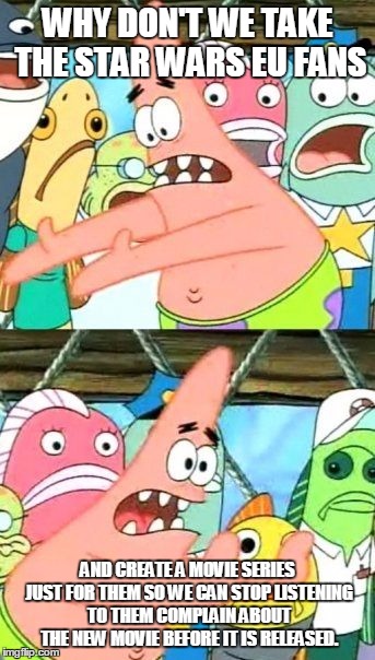 Put It Somewhere Else Patrick | WHY DON'T WE TAKE THE STAR WARS EU FANS AND CREATE A MOVIE SERIES JUST FOR THEM SO WE CAN STOP LISTENING TO THEM COMPLAIN ABOUT THE NEW MOVI | image tagged in memes,put it somewhere else patrick | made w/ Imgflip meme maker