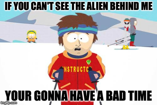 South Park Ski Instructor | IF YOU CAN'T SEE THE ALIEN BEHIND ME YOUR GONNA HAVE A BAD TIME | image tagged in south park ski instructor | made w/ Imgflip meme maker