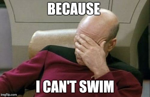 Captain Picard Facepalm Meme | BECAUSE I CAN'T SWIM | image tagged in memes,captain picard facepalm | made w/ Imgflip meme maker