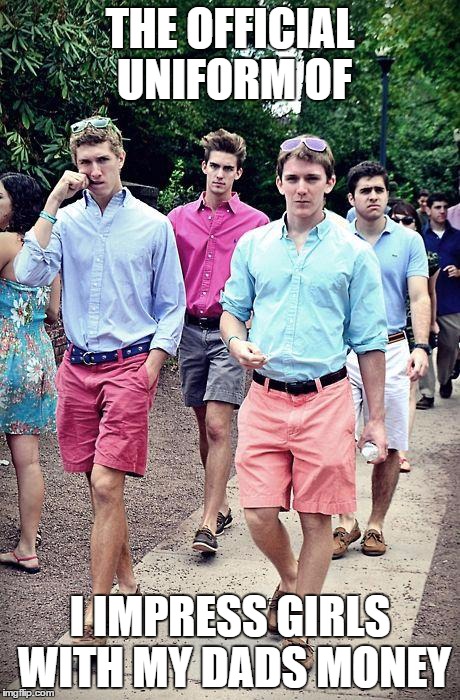 FratBoys | THE OFFICIAL UNIFORM OF I IMPRESS GIRLS WITH MY DADS MONEY | image tagged in fratboys | made w/ Imgflip meme maker