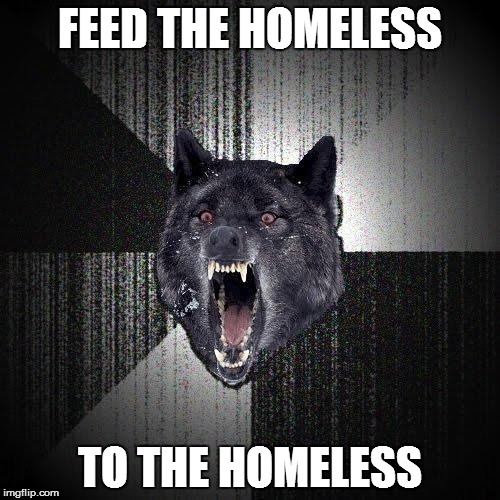 Insanity Wolf | FEED THE HOMELESS TO THE HOMELESS | image tagged in memes,insanity wolf | made w/ Imgflip meme maker