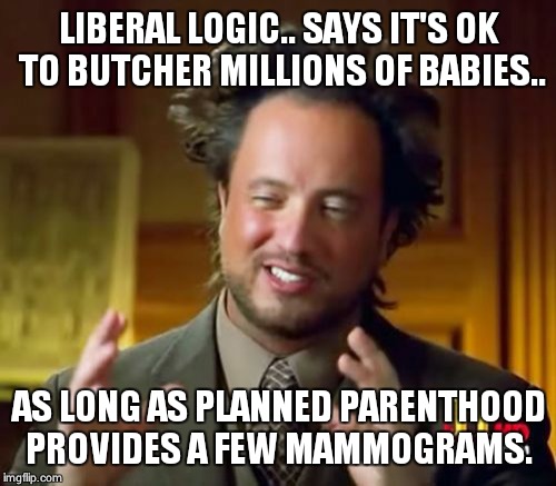 Ancient Aliens Meme | LIBERAL LOGIC.. SAYS IT'S OK TO BUTCHER MILLIONS OF BABIES.. AS LONG AS PLANNED PARENTHOOD PROVIDES A FEW MAMMOGRAMS. | image tagged in memes,ancient aliens | made w/ Imgflip meme maker