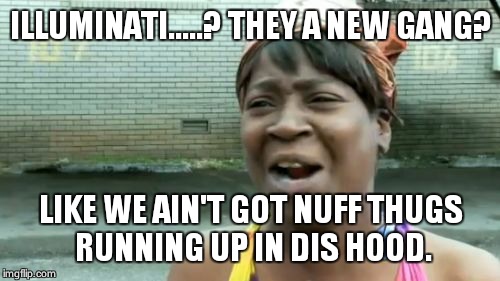 Ain't Nobody Got Time For That Meme | ILLUMINATI.....? THEY A NEW GANG? LIKE WE AIN'T GOT NUFF THUGS RUNNING UP IN DIS HOOD. | image tagged in memes,aint nobody got time for that | made w/ Imgflip meme maker