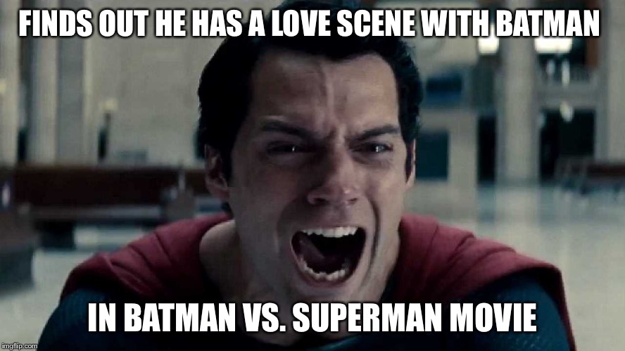 man of steel cry | FINDS OUT HE HAS A LOVE SCENE WITH BATMAN IN BATMAN VS. SUPERMAN MOVIE | image tagged in man of steel cry | made w/ Imgflip meme maker