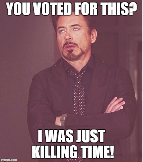 Face You Make Robert Downey Jr | YOU VOTED FOR THIS? I WAS JUST KILLING TIME! | image tagged in memes,face you make robert downey jr | made w/ Imgflip meme maker
