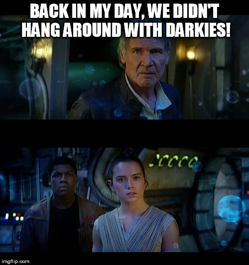 BACK IN MY DAY, WE DIDN'T HANG AROUND WITH DARKIES! | image tagged in sw back in my day | made w/ Imgflip meme maker