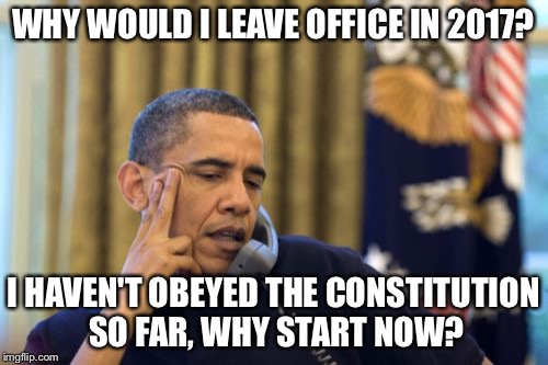 Obama no go | WHY WOULD I LEAVE OFFICE IN 2017? I HAVEN'T OBEYED THE CONSTITUTION SO FAR, WHY START NOW? | image tagged in memes,no i cant obama | made w/ Imgflip meme maker