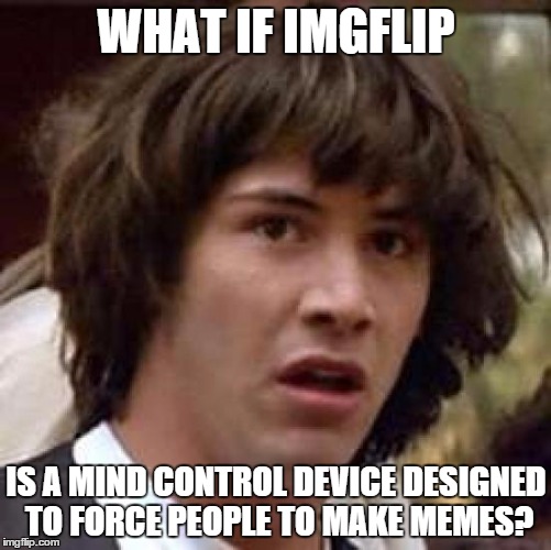 It explains why this website is so addicting | WHAT IF IMGFLIP IS A MIND CONTROL DEVICE DESIGNED TO FORCE PEOPLE TO MAKE MEMES? | image tagged in memes,conspiracy keanu,imgflip | made w/ Imgflip meme maker