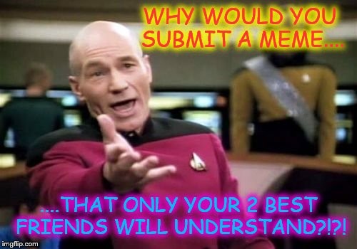 Picard Wtf Meme | WHY WOULD YOU SUBMIT A MEME.... ....THAT ONLY YOUR 2 BEST FRIENDS WILL UNDERSTAND?!?! | image tagged in memes,picard wtf | made w/ Imgflip meme maker