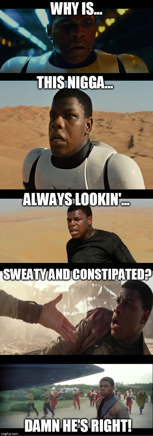 Faces of Finn | WHY IS... THIS N**GA... ALWAYS LOOKIN'... SWEATY AND CONSTIPATED? DAMN HE'S RIGHT! | image tagged in faces of finn,disney killed star wars | made w/ Imgflip meme maker