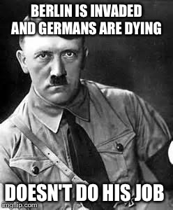Adolf Hitler | BERLIN IS INVADED AND GERMANS ARE DYING DOESN'T DO HIS JOB | image tagged in adolf hitler | made w/ Imgflip meme maker