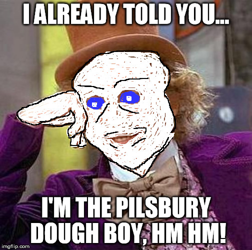 Don't you believe me? | I ALREADY TOLD YOU... I'M THE PILSBURY DOUGH BOY, HM HM! | image tagged in memes,creepy condescending wonka,pilsbury dough boy | made w/ Imgflip meme maker