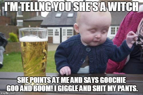 The Witch | I'M TELLNG YOU SHE'S A WITCH SHE POINTS AT ME AND SAYS GOOCHIE GOO AND BOOM! I GIGGLE AND SHIT MY PANTS. | image tagged in memes,drunk baby | made w/ Imgflip meme maker