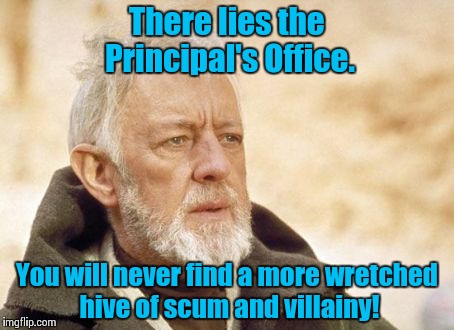 At least this was true when I was in school, I couldn't imagine these days it's any better........ | There lies the Principal's Office. You will never find a more wretched hive of scum and villainy! | image tagged in memes,obi wan kenobi,star wars,funny memes,obi wan | made w/ Imgflip meme maker