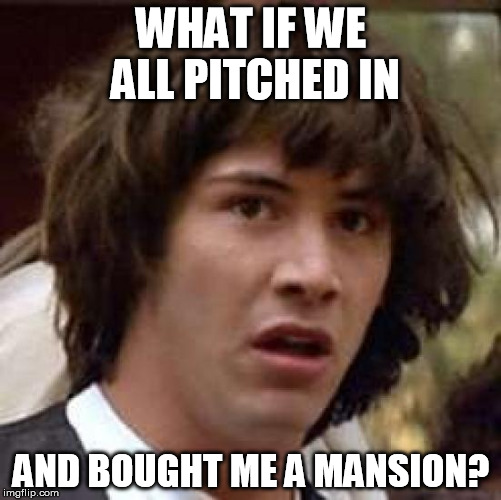 Conspiracy Keanu | WHAT IF WE ALL PITCHED IN AND BOUGHT ME A MANSION? | image tagged in memes,conspiracy keanu | made w/ Imgflip meme maker