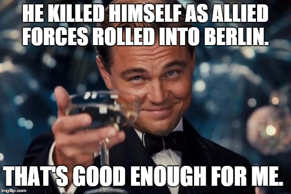 Leonardo Dicaprio Cheers Meme | HE KILLED HIMSELF AS ALLIED FORCES ROLLED INTO BERLIN. THAT'S GOOD ENOUGH FOR ME. | image tagged in memes,leonardo dicaprio cheers | made w/ Imgflip meme maker