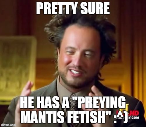 Ancient Aliens Meme | PRETTY SURE HE HAS A "PREYING MANTIS FETISH" :^) | image tagged in memes,ancient aliens | made w/ Imgflip meme maker