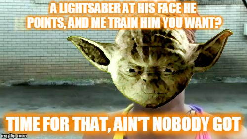A LIGHTSABER AT HIS FACE HE POINTS, AND ME TRAIN HIM YOU WANT? TIME FOR THAT, AIN'T NOBODY GOT | made w/ Imgflip meme maker