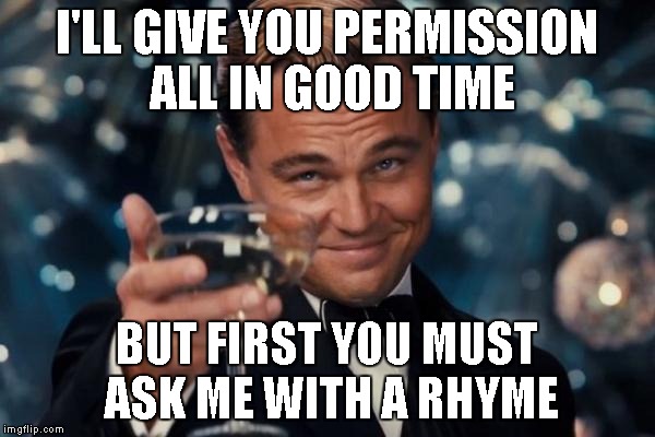 Leonardo Dicaprio Cheers Meme | I'LL GIVE YOU PERMISSION ALL IN GOOD TIME BUT FIRST YOU MUST ASK ME WITH A RHYME | image tagged in memes,leonardo dicaprio cheers | made w/ Imgflip meme maker