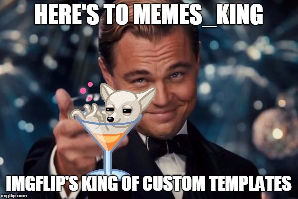 Leonardo di Caprio The Great Gatsby chihuahua martini | HERE'S TO MEMES_KING IMGFLIP'S KING OF CUSTOM TEMPLATES | image tagged in leonardo di caprio the great gatsby chihuahua martini | made w/ Imgflip meme maker