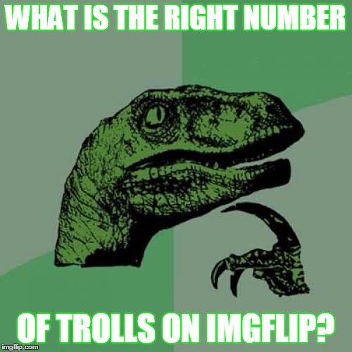 Philosoraptor Meme | WHAT IS THE RIGHT NUMBER OF TROLLS ON IMGFLIP? | image tagged in memes,philosoraptor | made w/ Imgflip meme maker