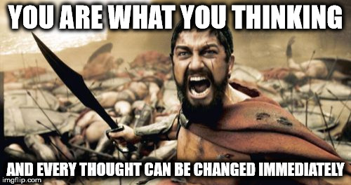 Sparta Leonidas | YOU ARE WHAT YOU THINKING AND EVERY THOUGHT CAN BE CHANGED IMMEDIATELY | image tagged in memes,sparta leonidas | made w/ Imgflip meme maker