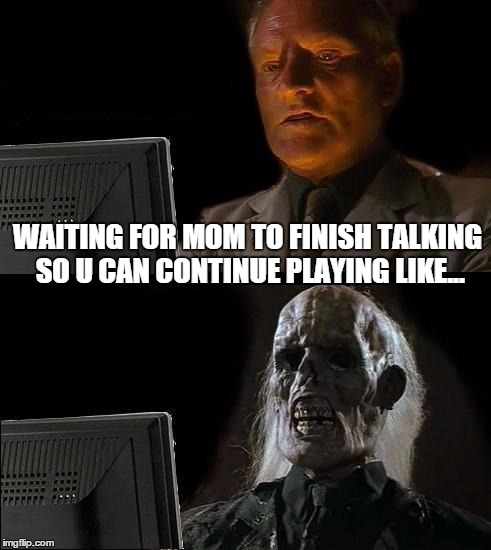 I'll Just Wait Here | WAITING FOR MOM TO FINISH TALKING SO U CAN CONTINUE PLAYING LIKE... | image tagged in memes,ill just wait here | made w/ Imgflip meme maker