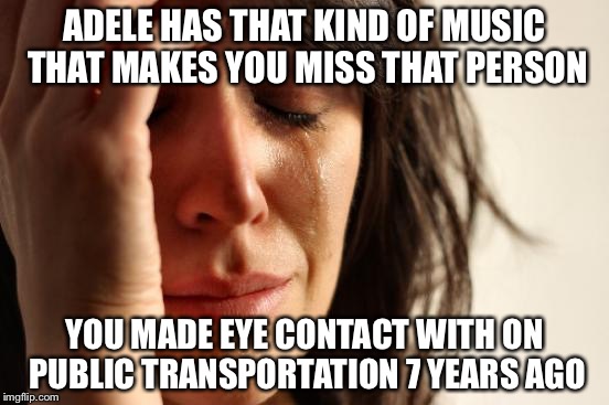 First World Problems | ADELE HAS THAT KIND OF MUSIC THAT MAKES YOU MISS THAT PERSON YOU MADE EYE CONTACT WITH ON PUBLIC TRANSPORTATION 7 YEARS AGO | image tagged in memes,first world problems | made w/ Imgflip meme maker