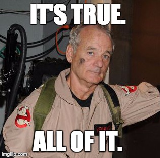 IT'S TRUE. ALL OF IT. | image tagged in billmurray-ghostsbusters3-forceawakens | made w/ Imgflip meme maker