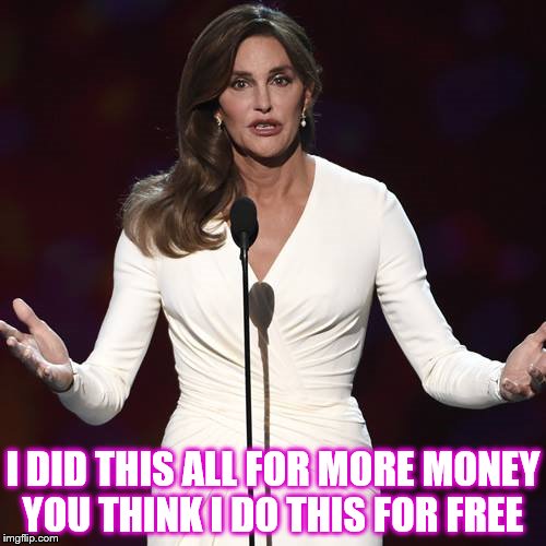 Brucaitlyn Jenner | I DID THIS ALL FOR MORE MONEY YOU THINK I DO THIS FOR FREE | image tagged in brucaitlyn jenner | made w/ Imgflip meme maker