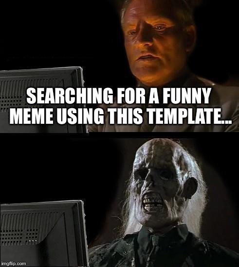 Searching and searching and searching... | SEARCHING FOR A FUNNY MEME USING THIS TEMPLATE... | image tagged in memes,ill just wait here | made w/ Imgflip meme maker