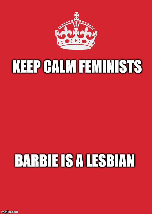 Keep Calm And Carry On Red Meme | KEEP CALM FEMINISTS BARBIE IS A LESBIAN | image tagged in memes,keep calm and carry on red | made w/ Imgflip meme maker
