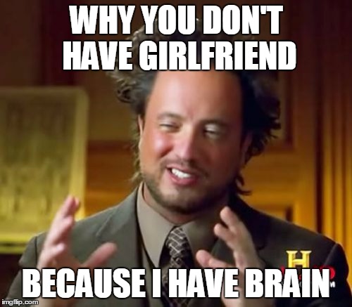 Ancient Aliens Meme | WHY YOU DON'T HAVE GIRLFRIEND BECAUSE I HAVE BRAIN | image tagged in memes,ancient aliens | made w/ Imgflip meme maker