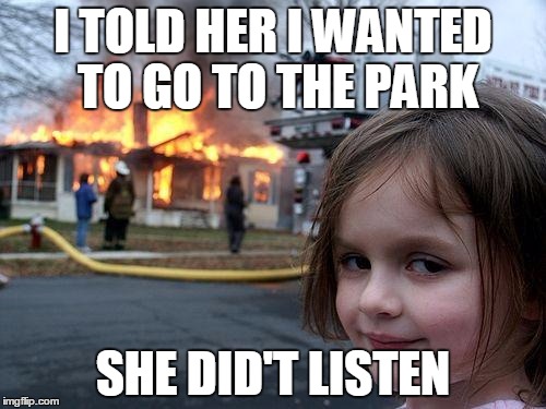 Disaster Girl | I TOLD HER I WANTED TO GO TO THE PARK SHE DID'T LISTEN | image tagged in memes,disaster girl | made w/ Imgflip meme maker