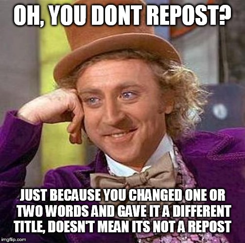 Creepy Condescending Wonka | OH, YOU DONT REPOST? JUST BECAUSE YOU CHANGED ONE OR TWO WORDS AND GAVE IT A DIFFERENT TITLE, DOESN'T MEAN ITS NOT A REPOST | image tagged in memes,creepy condescending wonka | made w/ Imgflip meme maker