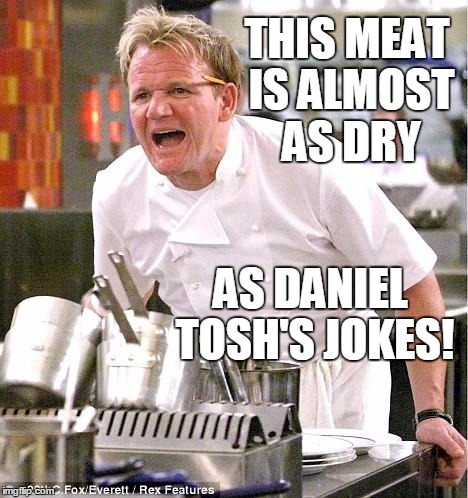 I have never EVER laughed at any of Daniel Tosh's stupid humour! | THIS MEAT IS ALMOST AS DRY AS DANIEL TOSH'S JOKES! | image tagged in memes,chef gordon ramsay | made w/ Imgflip meme maker