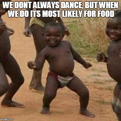 Third World Success Kid Meme | WE DONT ALWAYS DANCE, BUT WHEN WE DO ITS MOST LIKELY FOR FOOD | image tagged in memes,third world success kid | made w/ Imgflip meme maker