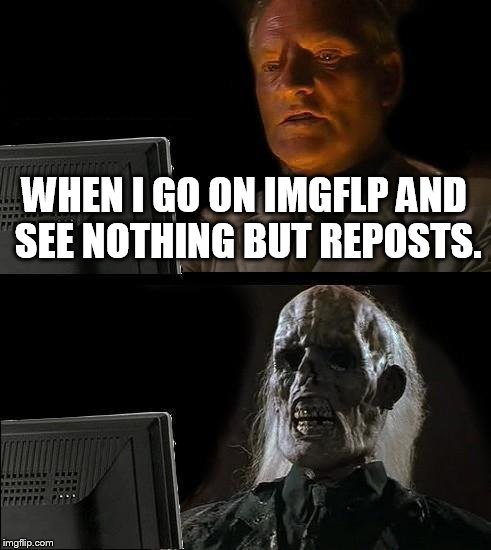 I'll Just Wait Here Meme | WHEN I GO ON IMGFLP AND SEE NOTHING BUT REPOSTS. | image tagged in memes,ill just wait here | made w/ Imgflip meme maker