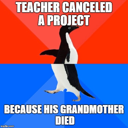 Socially Awesome Awkward Penguin | TEACHER CANCELED A PROJECT BECAUSE HIS GRANDMOTHER DIED | image tagged in memes,socially awesome awkward penguin | made w/ Imgflip meme maker