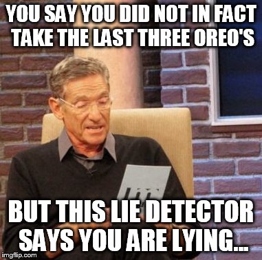 Maury Lie Detector | YOU SAY YOU DID NOT IN FACT TAKE THE LAST THREE OREO'S BUT THIS LIE DETECTOR SAYS YOU ARE LYING... | image tagged in memes,maury lie detector | made w/ Imgflip meme maker