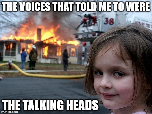 Watch out, you might get what you're after... | THE VOICES THAT TOLD ME TO WERE THE TALKING HEADS | image tagged in memes,disaster girl,talking heads | made w/ Imgflip meme maker