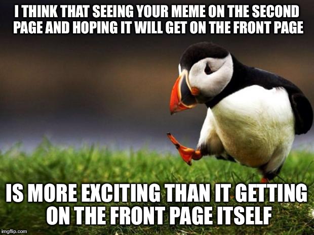 Unpopular Opinion Puffin Meme | I THINK THAT SEEING YOUR MEME ON THE SECOND PAGE AND HOPING IT WILL GET ON THE FRONT PAGE IS MORE EXCITING THAN IT GETTING ON THE FRONT PAGE | image tagged in memes,unpopular opinion puffin | made w/ Imgflip meme maker